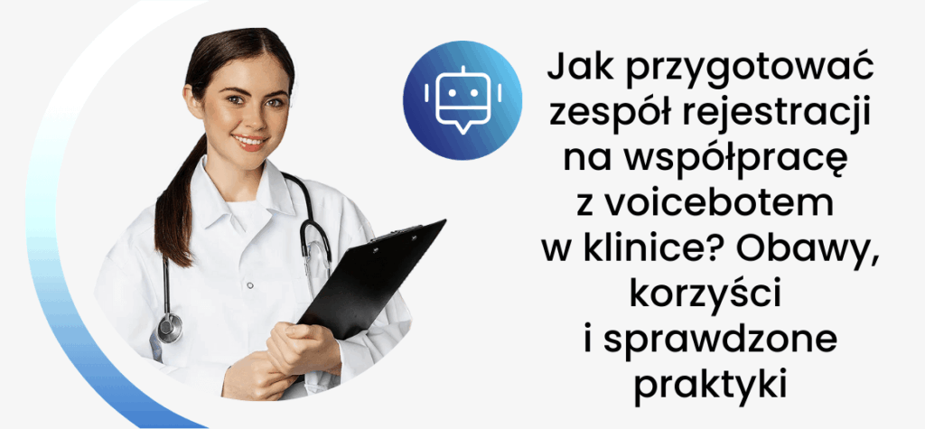Jak przygotować zespół rejestracji na współpracę z voicebotem w klinice? Obawy, korzyści i sprawdzone praktyki
